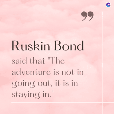 Ruskin Bond
said that "The
adventure is not in
going out, it is in
staying in."
99
