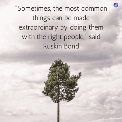 "Sometimes, the most common
things can be made
extraordinary by doing them
with the right people," said
Ruskin Bond