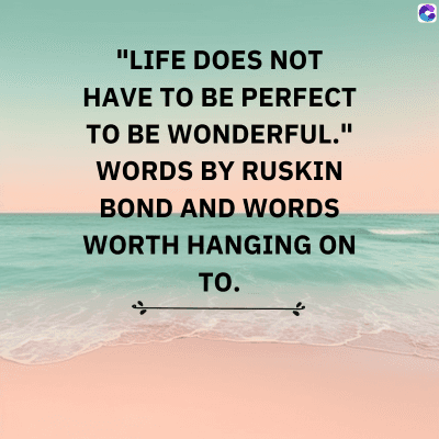 "LIFE DOES NOT
HAVE TO BE PERFECT
TO BE WONDERFUL.
C
WORDS BY RUSKIN
BOND AND WORDS
WORTH HANGING ON
TO.