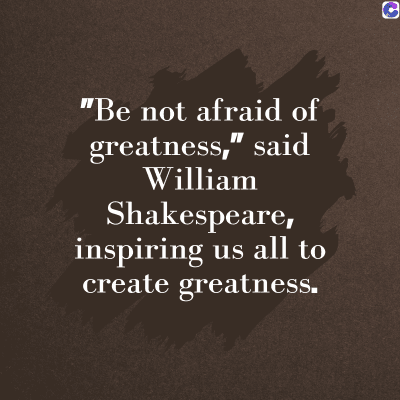 0
"Be not afraid of
greatness," said
William
Shakespeare,
inspiring us all to
create greatness.