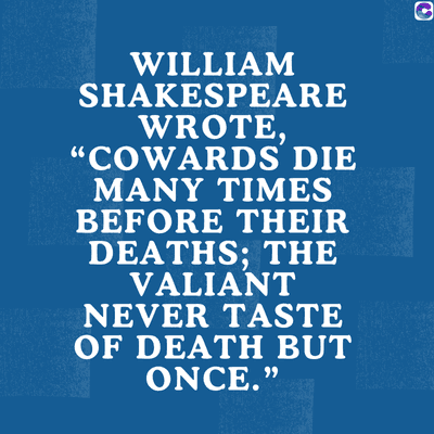 0
WILLIAM
SHAKESPEARE
WROTE,
"COWARDS DIE
MANY TIMES
BEFORE THEIR
DEATHS; THE
VALIANT
NEVER TASTE
OF DEATH BUT
ONCE."