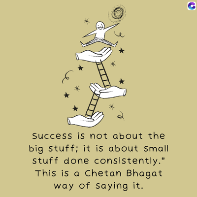 Success is not about the
big stuff; it is about small
stuff done consistently."
This is a Chetan Bhagat
way of saying it.
C