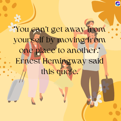 You can't get away from
yourself by moving from
one place to another."
Ernest Hemingway said
this quote.
C