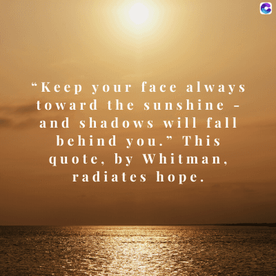 0
"Keep your face always
toward the sunshine -
and shadows will fall
behind you." This
quote, by Whitman,
radiates hope.