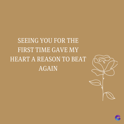 SEEING YOU FOR THE
FIRST TIME GAVE MY
HEART A REASON TO BEAT
AGAIN
