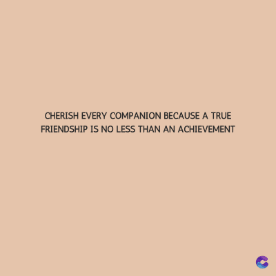 CHERISH EVERY COMPANION BECAUSE A TRUE
FRIENDSHIP IS NO LESS THAN AN ACHIEVEMENT