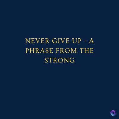 NEVER GIVE UP - A
PHRASE FROM THE
STRONG