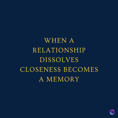 WHEN A
RELATIONSHIP
DISSOLVES
CLOSENESS BECOMES
A MEMORY