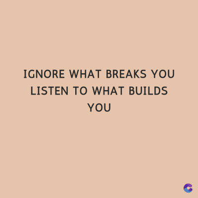 IGNORE WHAT BREAKS YOU
LISTEN TO WHAT BUILDS
YOU