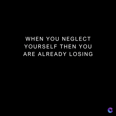 WHEN YOU NEGLECT
YOURSELF THEN YOU
ARE ALREADY LOSING