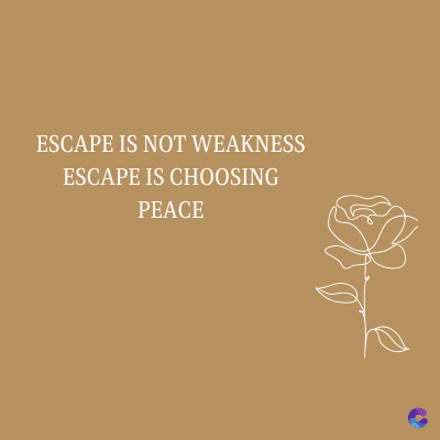 ESCAPE IS NOT WEAKNESS
ESCAPE IS CHOOSING
PEACE