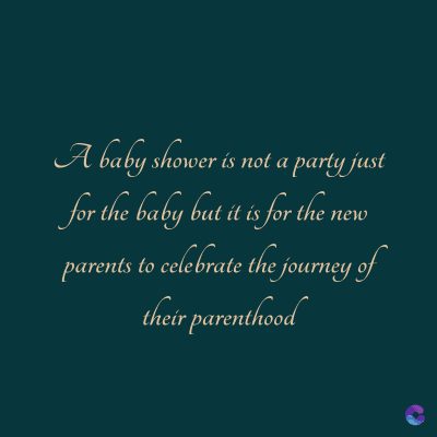 A baby shower is not a party just
for the baby but it is for the new
parents to celebrate the journey of
their parenthood