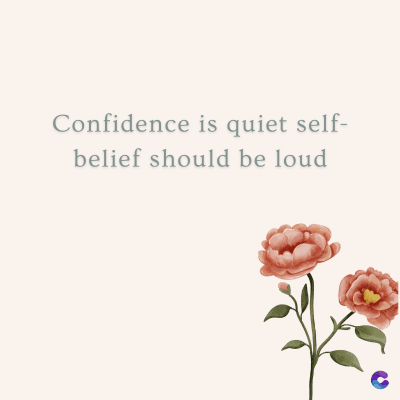 Confidence is quiet self-
belief should be loud