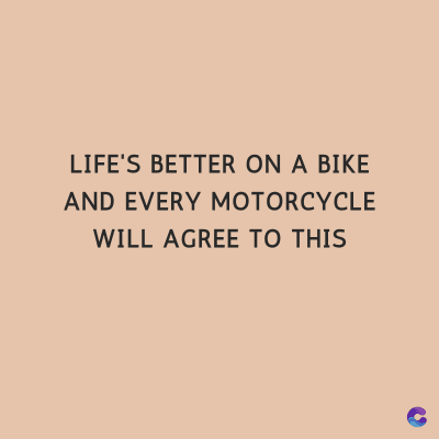 LIFE'S BETTER ON A BIKE
AND EVERY MOTORCYCLE
WILL AGREE TO THIS