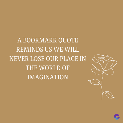 A BOOKMARK QUOTE
REMINDS US WE WILL
NEVER LOSE OUR PLACE IN
THE WORLD OF
IMAGINATION