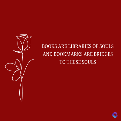 BOOKS ARE LIBRARIES OF SOULS
AND BOOKMARKS ARE BRIDGES
TO THESE SOULS