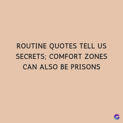 ROUTINE QUOTES TELL US
SECRETS; COMFORT ZONES
CAN ALSO BE PRISONS