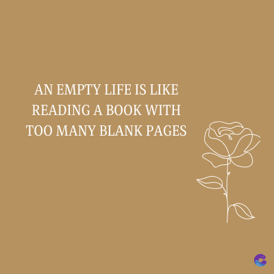 AN EMPTY LIFE IS LIKE
READING A BOOK WITH
TOO MANY BLANK PAGES