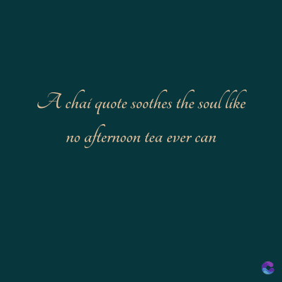 A chai quote soothes the soul like
afternoon tea ever can