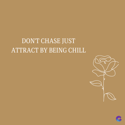 DON'T CHASE JUST
ATTRACT BY BEING CHILL