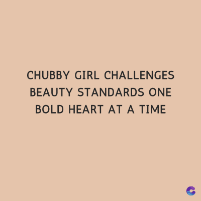 CHUBBY GIRL CHALLENGES
BEAUTY STANDARDS ONE
BOLD HEART AT A TIME