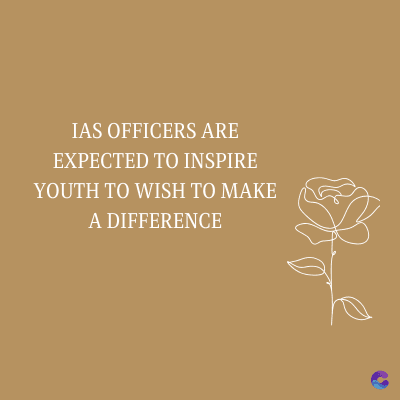 IAS OFFICERS ARE
EXPECTED TO INSPIRE
YOUTH TO WISH TO MAKE
A DIFFERENCE