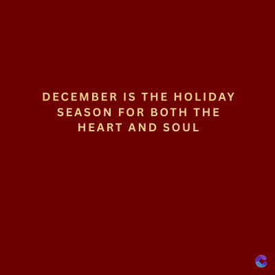 DECEMBER IS THE HOLIDAY
SEASON FOR BOTH THE
HEART AND SOUL