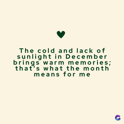 The cold and lack of
sunlight in December
brings warm memories;
that's what the month
means for me
C