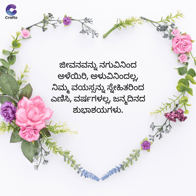 Crafto
ಜೀವನವನ್ನು ನಗುವಿನಿಂದ
ಅಳೆಯಿರಿ, ಅಳುವಿನಿಂದಲ್ಲ,
ನಿಮ್ಮ ವಯಸ್ಸನ್ನು ಸ್ನೇಹಿತರಿಂದ
ಎಣಿಸಿ, ವರ್ಷಗಳಲ್ಲ, ಜನ್ಮದಿನದ
ಶುಭಾಶಯಗಳು.