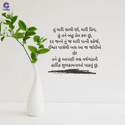 Crafte
તું મારી સાથી છો, મારી પ્રિય,
હું તને બહુ પ્રેમ કરુ છું,
દર જન્મે તું જ મારી પત્ની રહેજે,
ઈશ્વર પાસેથી બસ આ જ જોઈએ
છે!
તને હું આપણી લગ્ન વર્ષગાંઠની
હાર્દિક શુભકામનાઓ પાઠવું છું.