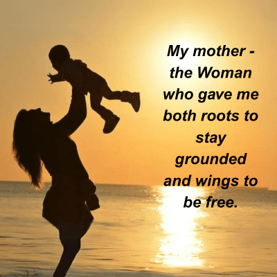 My mother-
the Woman
who gave me
both roots to
stay
grounded
and wings to
be free.