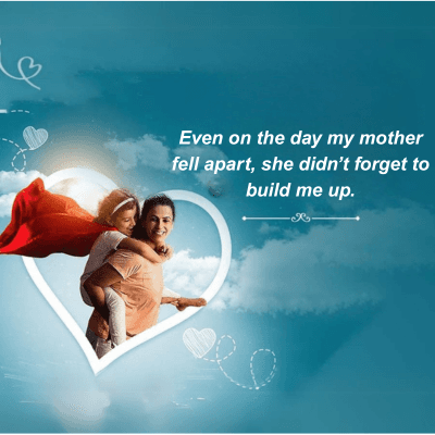Even on the day my mother
fell apart, she didn't forget to
build me up.