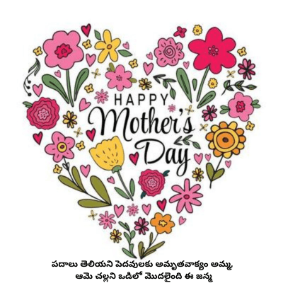 HAPPY
Mother's
Dati
D
పదాలు తెలియని పెదవులకు అమృతవాక్యం అమ్మ,
ఆమె చల్లని ఒడిలో మొదలైంది ఈ జన్మ
