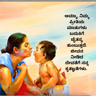 ಅಮ್ಮಾ, ನಿಮ್ಮ
ಪ್ರೀತಿಯ
ಮಾತುಗಳು
ಬದುಕಿಗೆ
ಚೈತನ್ಯ
ತುಂಬುತ್ತದೆ.
ಜೀವನ
ನೀಡಿದ
ದೇವತೆಗೆ ನನ್ನ
ಕೃತಜ್ಞತೆಗಳು.
