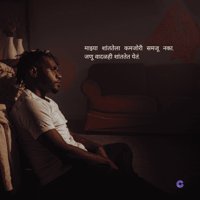 माझ्या शांततेला कमजोरी समजू नका.
जणू वादळही शांततेत येतं.