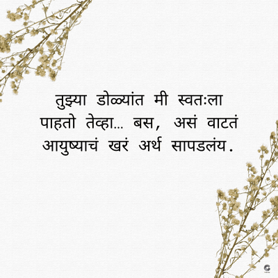 तुझ्या डोळ्यांत मी स्वतःला
पाहतो तेव्हा... बस, असं वाटतं
आयुष्याचं खरं अर्थ सापडलंय.