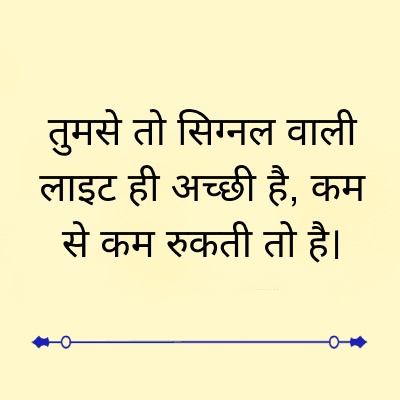 तुमसे तो सिग्नल वाली
लाइट ही अच्छी है, कम
से कम रुकती तो है।