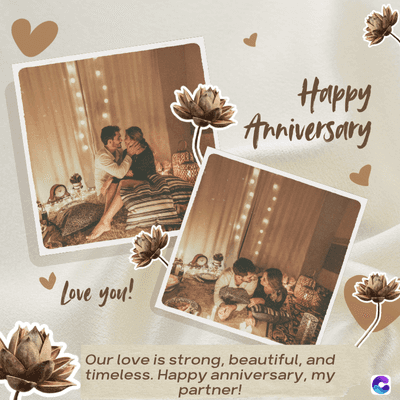 Love you!
Happy
Anniversary
Our love is strong, beautiful, and
timeless. Happy anniversary, my
partner!