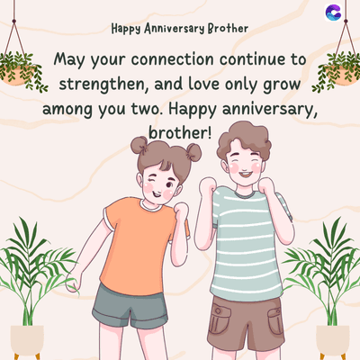 Happy Anniversary Brother
May your connection continue to
strengthen, and love only grow
among you two. Happy anniversary,
brother!