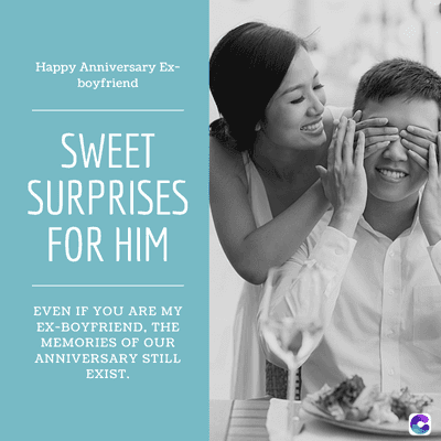 Happy Anniversary Ex-
boyfriend
SWEET
SURPRISES
FOR HIM
EVEN IF YOU ARE MY
EX-BOYFRIEND, THE
MEMORIES OF OUR
ANNIVERSARY STILL
EXIST.