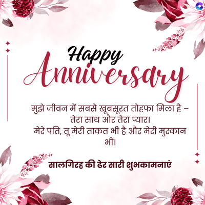 Happy
Anniversary
मुझे जीवन में सबसे खूबसूरत तोहफा मिला है -
तेरा साथ और तेरा प्यार |
मेरे पति, तू मेरी ताकत भी है और मेरी मुस्कान
भी।
सालगिरह की ढेर सारी शुभकामनाएं