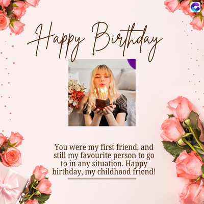 "Happy Birthday
You were my first friend, and
still my favourite person to go
to in any situation. Happy
birthday, my childhood friend!