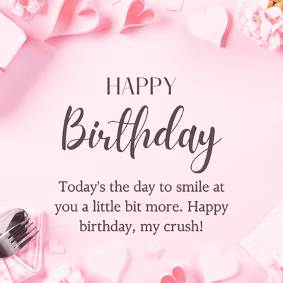 HAPPY
Birthday
Today's the day to smile at
you a little bit more. Happy
birthday, my crush!
