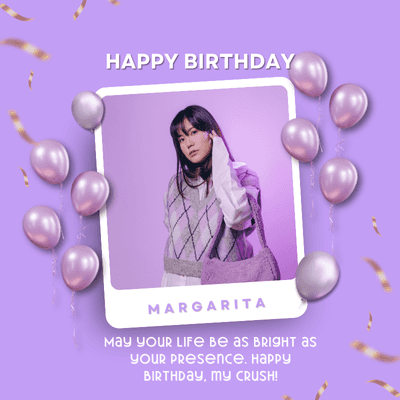 HAPPY BIRTHDAY
MARGARITA
May your Life Be as BRIGHT as
Your Presence. Happy
BIRTHDAY, MY CRUSH!