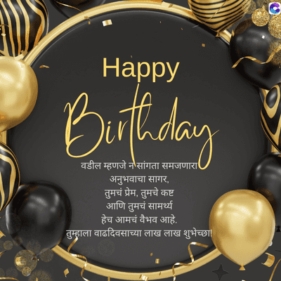 Happy
Birthday
वडील म्हणजे न सांगता समजणारा
अनुभवाचा सागर,
तुमचं प्रेम, तुमचे कष्ट
आणि तुमचं सामर्थ्य
हेच आमचं वैभव आहे.
तुम्हाला वाढदिवसाच्या लाख लाख शुभेच्छा !!