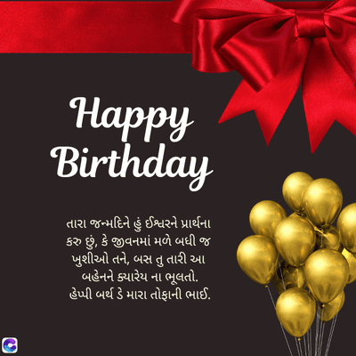 C
G
Happy
Birthday
તારા જન્મદિને હું ઈશ્વરને પ્રાર્થના
કરુ છું, કે જીવનમાં મળે બધી જ
ખુશીઓ તને, બસ તુ તારી આ
બહેનને ક્યારેય ના ભૂલતો.
હેપ્પી બર્થ ડે મારા તોફાની ભાઈ.
तु