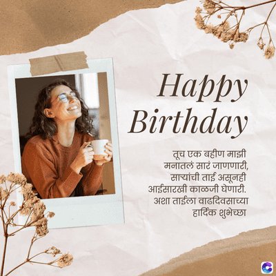 Happy
Birthday
तूच एक बहीण माझी
मनातलं सारं जाणणारी,
सायांची ताई असूनही
आईसारखी काळजी घेणारी.
अशा ताईला वाढदिवसाच्या
हार्दिक शुभेच्छा