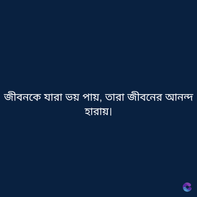 জীবনকে যারা ভয় পায়, তারা জীবনের আনন্দ
হারায়।