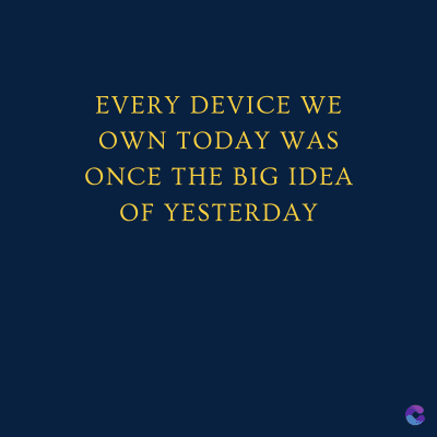 EVERY DEVICE WE
OWN TODAY WAS
ONCE THE BIG IDEA
OF YESTERDAY