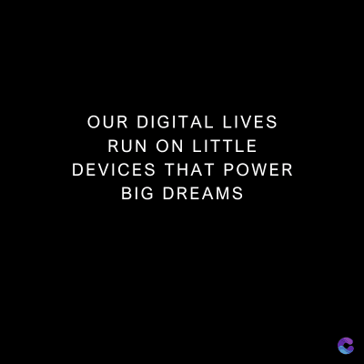 OUR DIGITAL LIVES
RUN ON LITTLE
DEVICES THAT POWER
BIG DREAMS